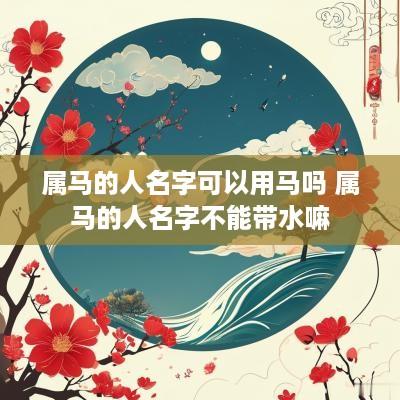 属马的人名字可以用马吗 属马的人名字不能带水嘛