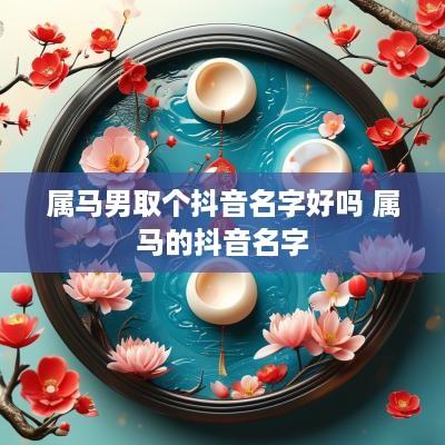 属马男取个抖音名字好吗 属马的抖音名字
