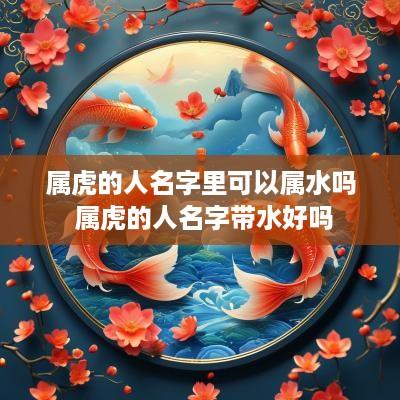 属虎的人名字里可以属水吗 属虎的人名字带水好吗