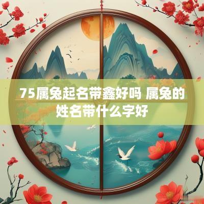75属兔起名带鑫好吗 属兔的姓名带什么字好