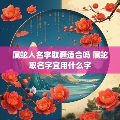 属蛇人名字取疆适合吗 属蛇取名字宜用什么字