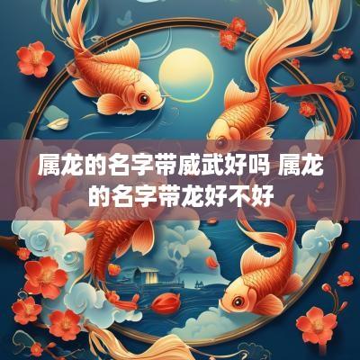 属龙的名字带威武好吗 属龙的名字带龙好不好