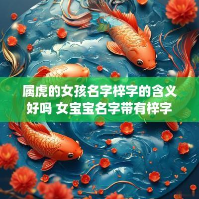 属虎的女孩名字梓字的含义好吗 女宝宝名字带有梓字