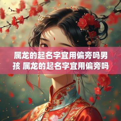 属龙的起名字宜用偏旁吗男孩 属龙的起名字宜用偏旁吗男孩子