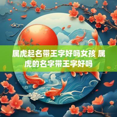 属虎起名带王字好吗女孩 属虎的名字带王字好吗