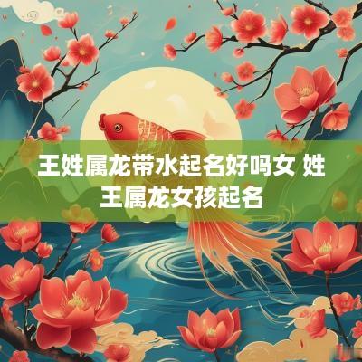 王姓属龙带水起名好吗女 姓王属龙女孩起名