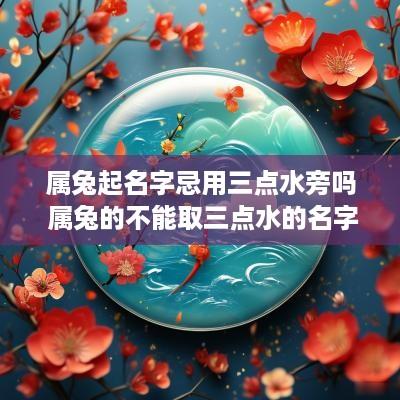 属兔起名字忌用三点水旁吗 属兔的不能取三点水的名字吗?