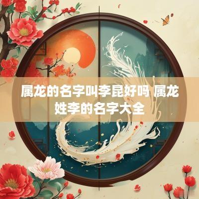 属龙的名字叫李昆好吗 属龙姓李的名字大全
