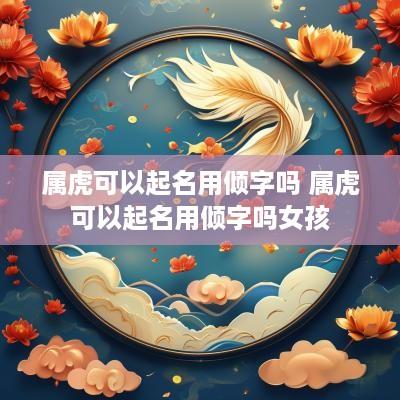 属虎可以起名用倾字吗 属虎可以起名用倾字吗女孩