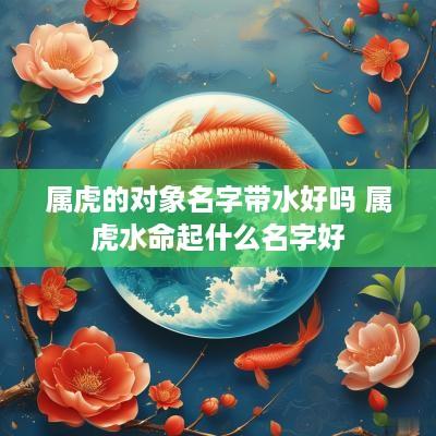 属虎的对象名字带水好吗 属虎水命起什么名字好