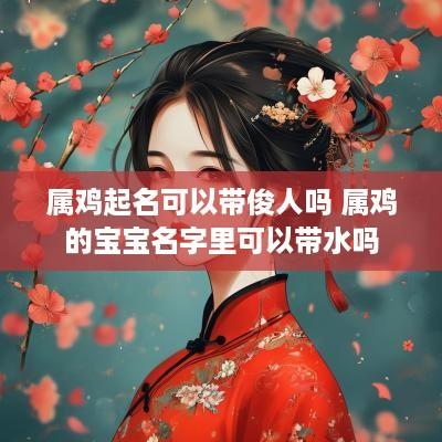 属鸡起名可以带俊人吗 属鸡的宝宝名字里可以带水吗