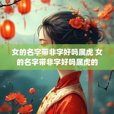 女的名字带非字好吗属虎 女的名字带非字好吗属虎的