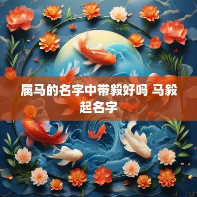 属马的名字中带毅好吗 马毅起名字