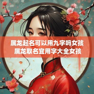 属龙起名可以用九字吗女孩 属龙取名宜用字大全女孩
