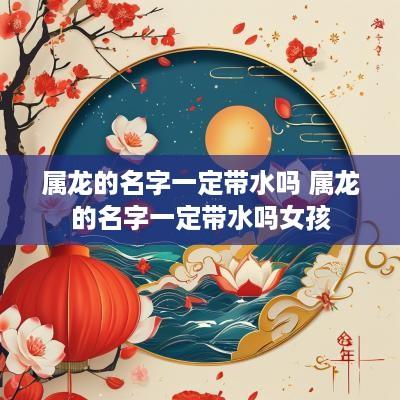 属龙的名字一定带水吗 属龙的名字一定带水吗女孩