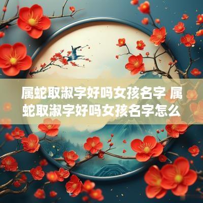 属蛇取淑字好吗女孩名字 属蛇取淑字好吗女孩名字怎么取