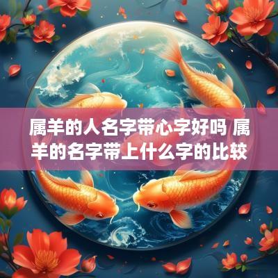 属羊的人名字带心字好吗 属羊的名字带上什么字的比较好