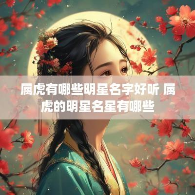 属虎有哪些明星名字好听 属虎的明星名星有哪些