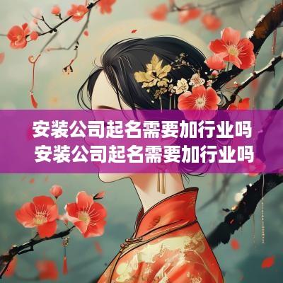 安装公司起名需要加行业吗 安装公司起名需要加行业吗知乎