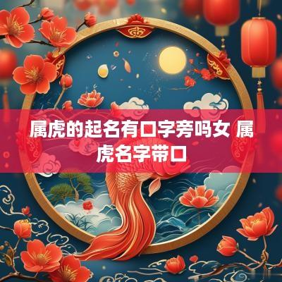 属虎的起名有口字旁吗女 属虎名字带口