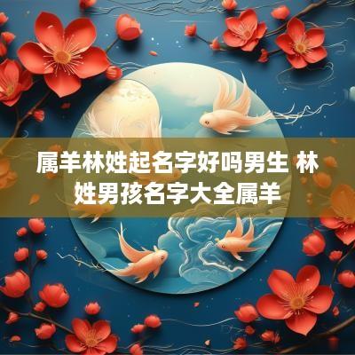 属羊林姓起名字好吗男生 林姓男孩名字大全属羊