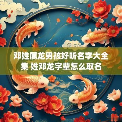 邓姓属龙男孩好听名字大全集 姓邓龙字辈怎么取名