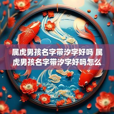 属虎男孩名字带汐字好吗 属虎男孩名字带汐字好吗怎么取