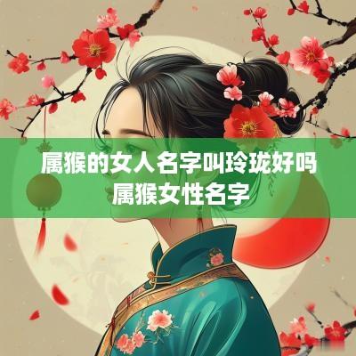 属猴的女人名字叫玲珑好吗 属猴女性名字