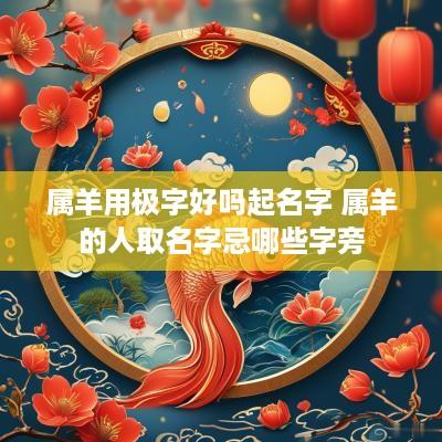 属羊用极字好吗起名字 属羊的人取名字忌哪些字旁