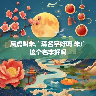 属虎叫朱广琛名字好吗 朱广这个名字好吗