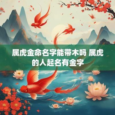 属虎金命名字能带木吗 属虎的人起名有金字