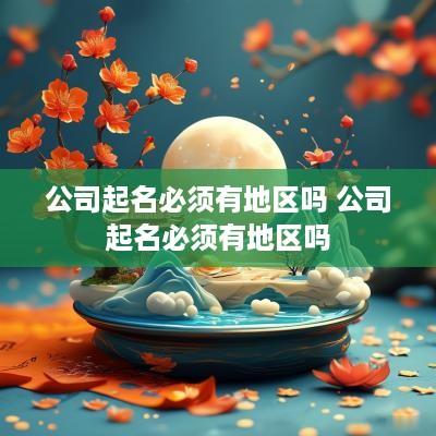 公司起名必须有地区吗 公司起名必须有地区吗