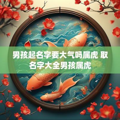 男孩起名字要大气吗属虎 取名字大全男孩属虎