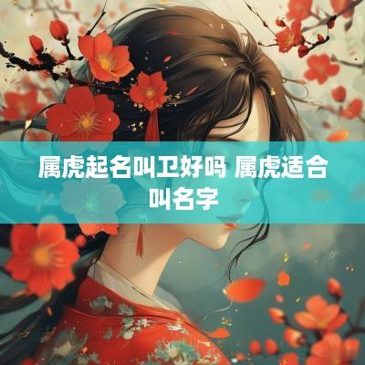 属虎起名叫卫好吗 属虎适合叫名字