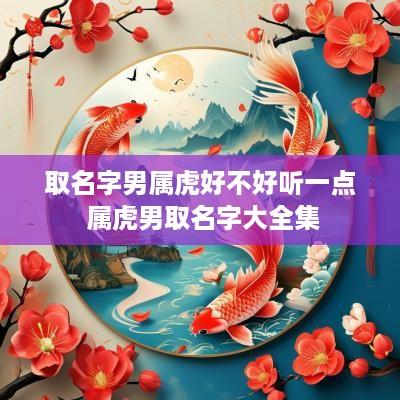 取名字男属虎好不好听一点 属虎男取名字大全集
