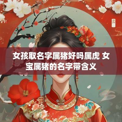 女孩取名字属猪好吗属虎 女宝属猪的名字带含义