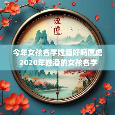 今年女孩名字姓潘好吗属虎 2025年姓潘的女孩名字
