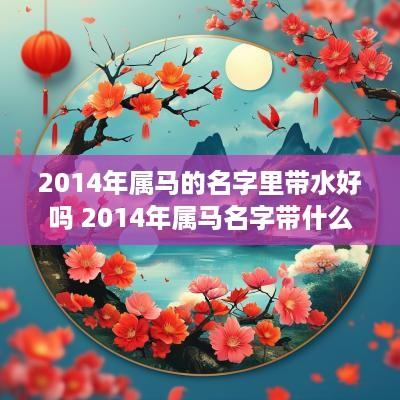 2014年属马的名字里带水好吗 2014年属马名字带什么字好