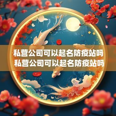 私营公司可以起名防疫站吗 私营公司可以起名防疫站吗怎么起