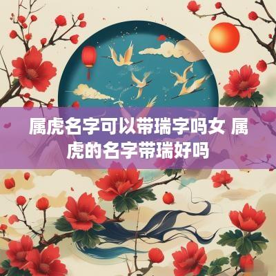 属虎名字可以带瑞字吗女 属虎的名字带瑞好吗
