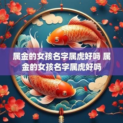 属金的女孩名字属虎好吗 属金的女孩名字属虎好吗 属金的女孩名字属虎好吗 属金的女孩名字属虎好吗
