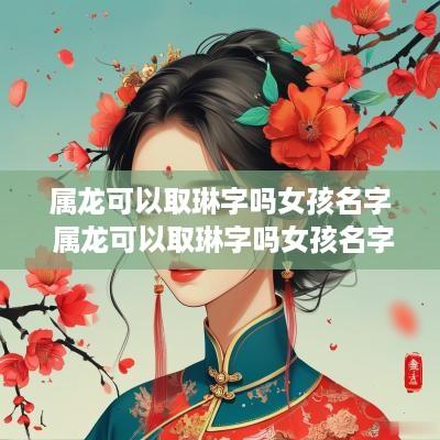 属龙可以取琳字吗女孩名字 属龙可以取琳字吗女孩名字怎么取