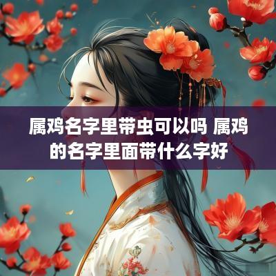 属鸡名字里带虫可以吗 属鸡的名字里面带什么字好