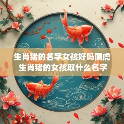 生肖猪的名字女孩好吗属虎 生肖猪的女孩取什么名字