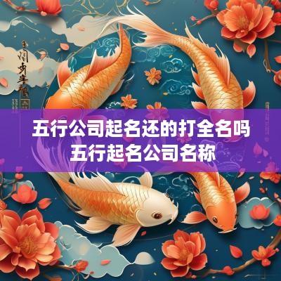 五行公司起名还的打全名吗 五行起名公司名称