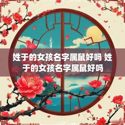 姓于的女孩名字属鼠好吗 姓于的女孩名字属鼠好吗