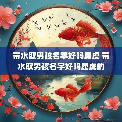 带水取男孩名字好吗属虎 带水取男孩名字好吗属虎的