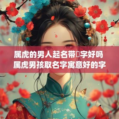 属虎的男人起名带曌字好吗 属虎男孩取名字寓意好的字