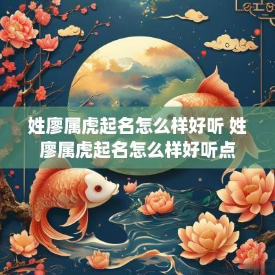 姓廖属虎起名怎么样好听 姓廖属虎起名怎么样好听点
