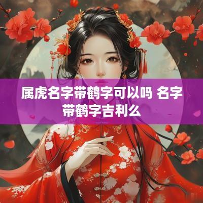 属虎名字带鹤字可以吗 名字带鹤字吉利么